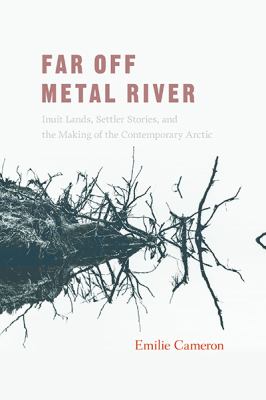 Far off Metal River : Inuit lands, settler stories, and the makings of the contemporary Arctic